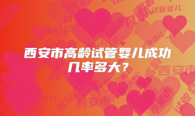 西安市高龄试管婴儿成功几率多大？