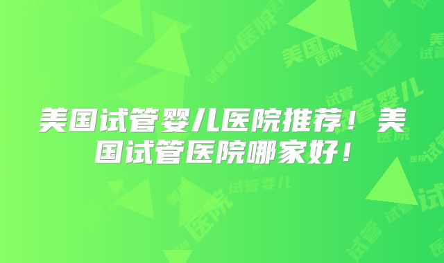 美国试管婴儿医院推荐！美国试管医院哪家好！