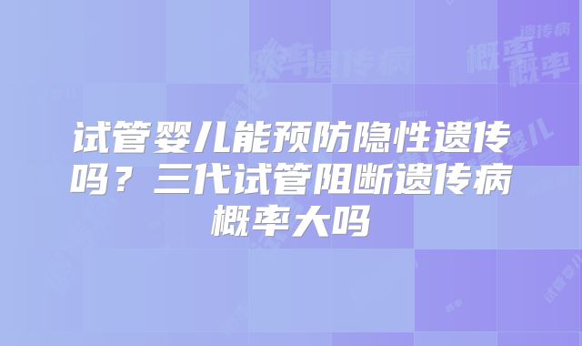 试管婴儿能预防隐性遗传吗?三代试管阻断遗传病概率大吗