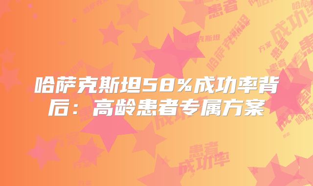 哈萨克斯坦58%成功率背后：高龄患者专属方案
