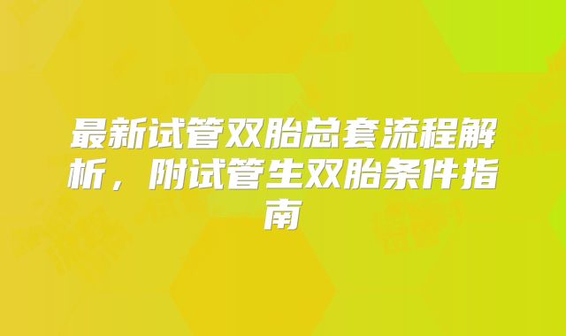 最新试管双胎总套流程解析，附试管生双胎条件指南