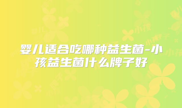 婴儿适合吃哪种益生菌-小孩益生菌什么牌子好