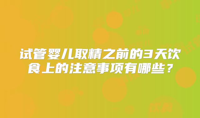 试管婴儿取精之前的3天饮食上的注意事项有哪些?