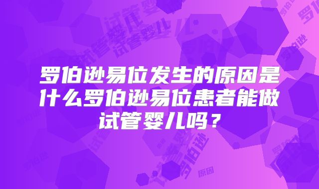 罗伯逊易位发生的原因是什么罗伯逊易位患者能做试管婴儿吗？