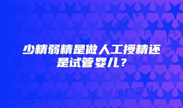 少精弱精是做人工授精还是试管婴儿？