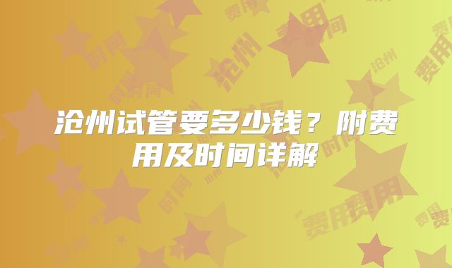 沧州试管要多少钱？附费用及时间详解