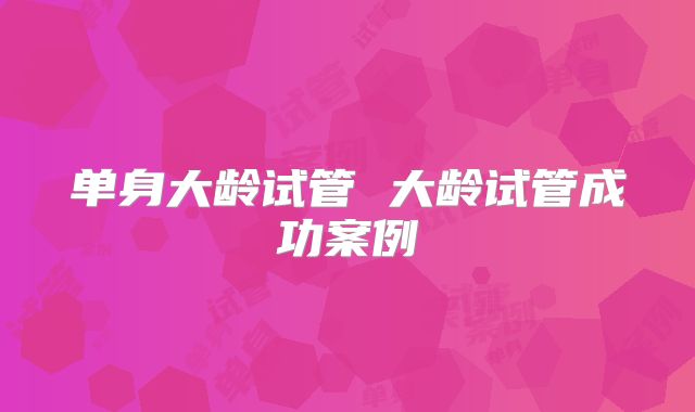 单身大龄试管 大龄试管成功案例