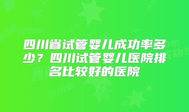 四川省试管婴儿成功率多少?四川试管婴儿医院排名比较好的医院