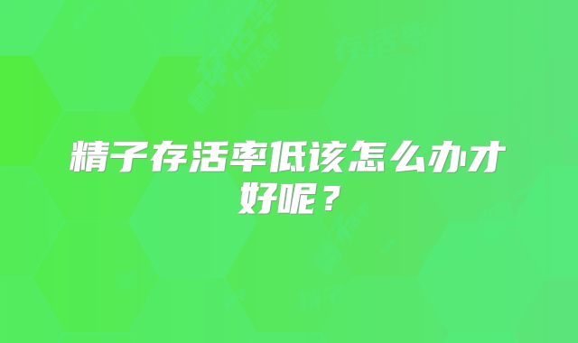精子存活率低该怎么办才好呢?