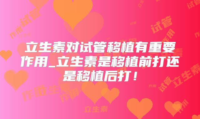 立生素对试管移植有重要作用_立生素是移植前打还是移植后打！