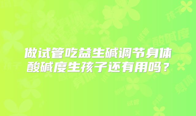 做试管吃益生碱调节身体酸碱度生孩子还有用吗?