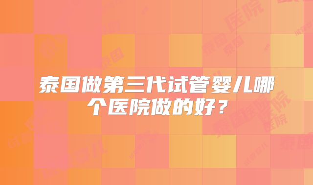 泰国做第三代试管婴儿哪个医院做的好？