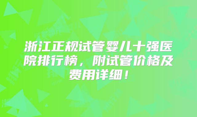 浙江正规试管婴儿十强医院排行榜,附试管价格及费用详细!