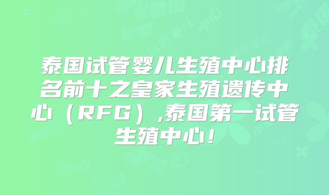 泰国试管婴儿生殖中心排名前十之皇家生殖遗传中心(RFG),泰国第一试管生殖中心!