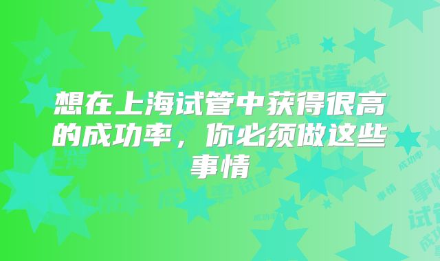 想在上海试管中获得很高的成功率，你必须做这些事情