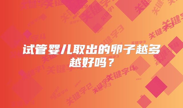 试管婴儿取出的卵子越多越好吗？