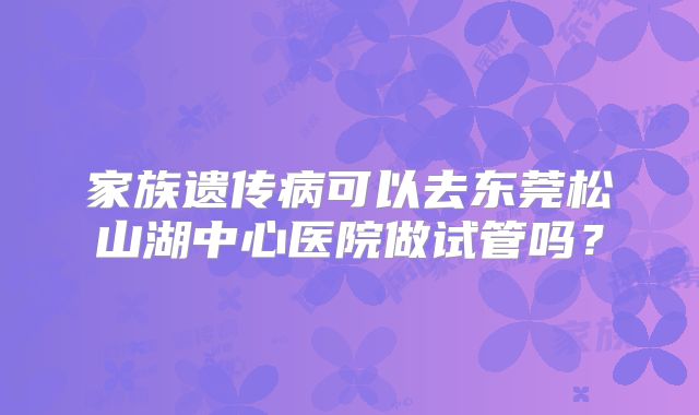 家族遗传病可以去东莞松山湖中心医院做试管吗？
