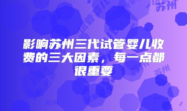 影响苏州三代试管婴儿收费的三大因素,每一点都很重要