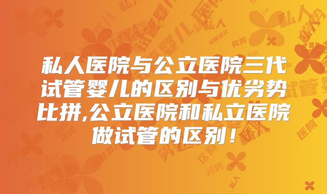 私人医院与公立医院三代试管婴儿的区别与优劣势比拼,公立医院和私立医院做试管的区别！