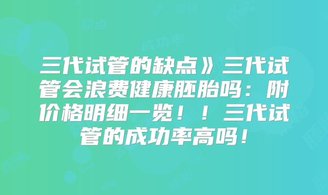 三代试管的缺点》三代试管会浪费健康胚胎吗:附价格明细一览!!三代试管的成功率高吗!