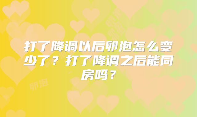 打了降调以后卵泡怎么变少了？打了降调之后能同房吗？