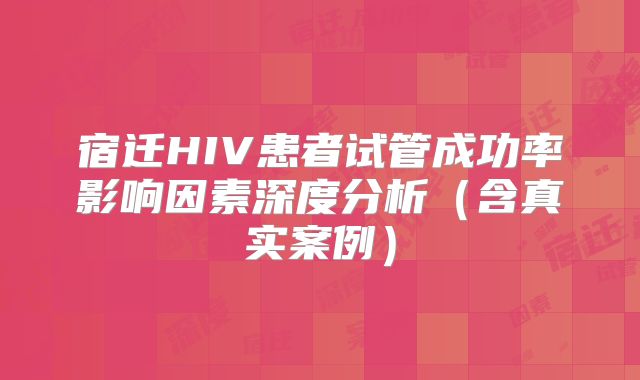 宿迁HIV患者试管成功率影响因素深度分析（含真实案例）