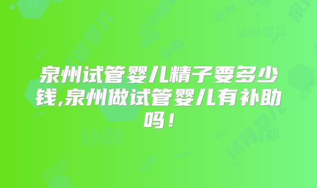 泉州试管婴儿精子要多少钱,泉州做试管婴儿有补助吗！