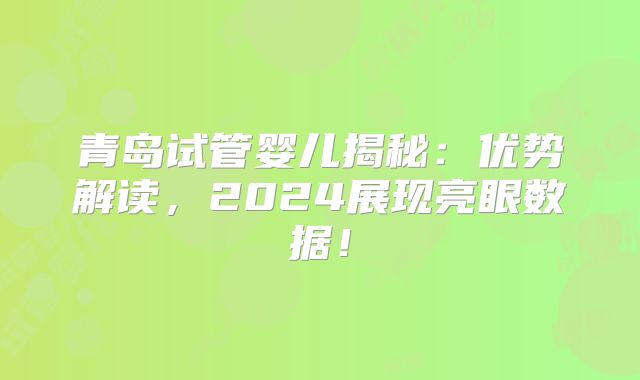 青岛试管婴儿揭秘:优势解读,2024展现亮眼数据!