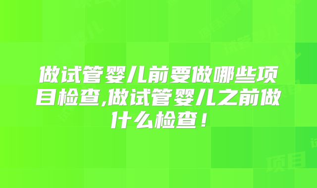 做试管婴儿前要做哪些项目检查,做试管婴儿之前做什么检查！