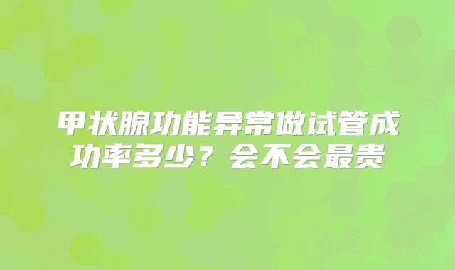 甲状腺功能异常做试管成功率多少？会不会最贵