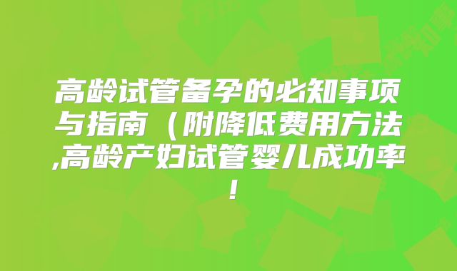 高龄试管备孕的必知事项与指南（附降低费用方法,高龄产妇试管婴儿成功率！