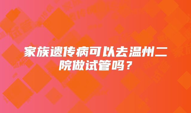 家族遗传病可以去温州二院做试管吗?