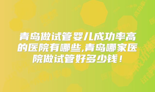 青岛做试管婴儿成功率高的医院有哪些,青岛哪家医院做试管好多少钱！