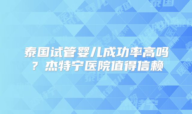 泰国试管婴儿成功率高吗？杰特宁医院值得信赖
