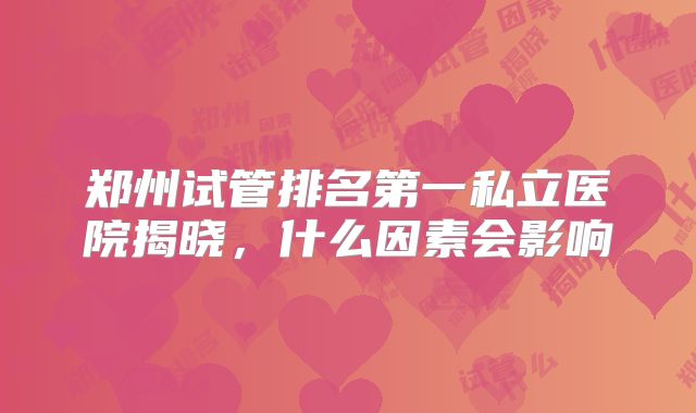 郑州试管排名第一私立医院揭晓，什么因素会影响