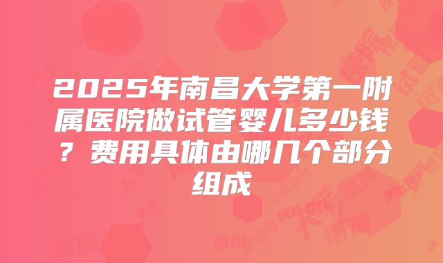 2025年南昌大学第一附属医院做试管婴儿多少钱?费用具体由哪几个部分组成