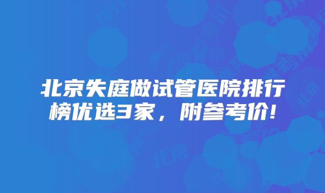 北京失庭做试管医院排行榜优选3家,附参考价!