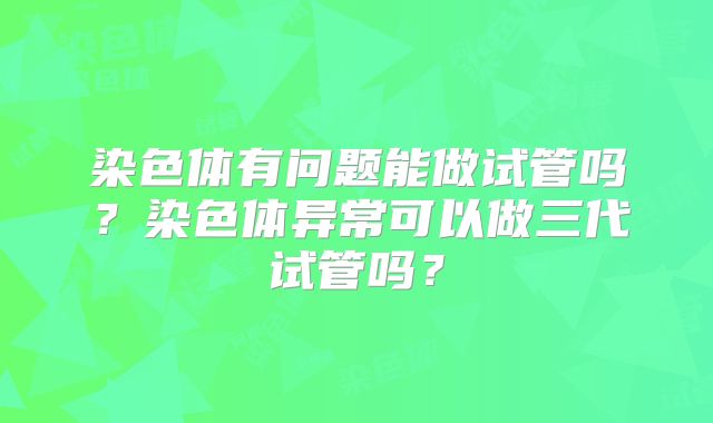 染色体有问题能做试管吗？染色体异常可以做三代试管吗？