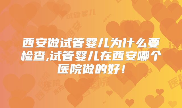 西安做试管婴儿为什么要检查,试管婴儿在西安哪个医院做的好！