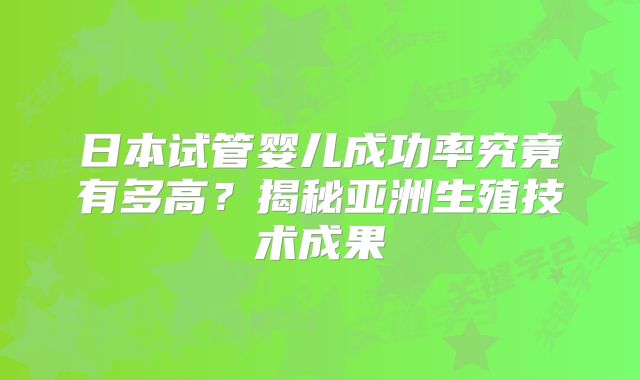 日本试管婴儿成功率究竟有多高？揭秘亚洲生殖技术成果