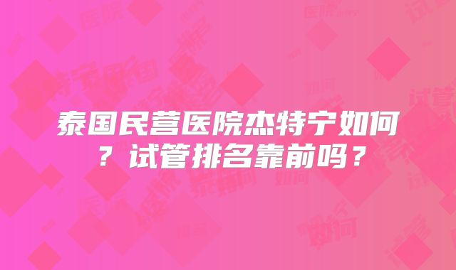 泰国民营医院杰特宁如何?试管排名靠前吗?