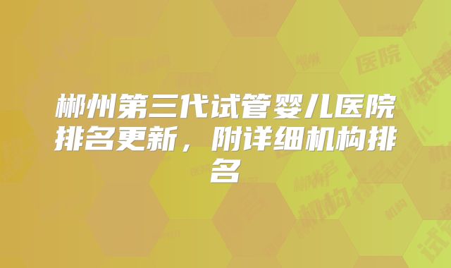 郴州第三代试管婴儿医院排名更新,附详细机构排名