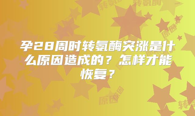孕28周时转氨酶突涨是什么原因造成的？怎样才能恢复？