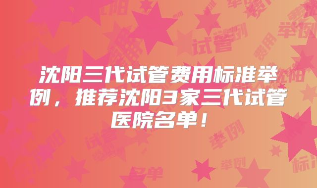 沈阳三代试管费用标准举例，推荐沈阳3家三代试管医院名单！