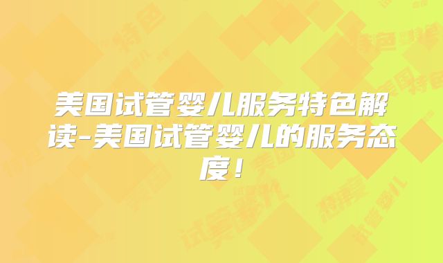 美国试管婴儿服务特色解读-美国试管婴儿的服务态度!