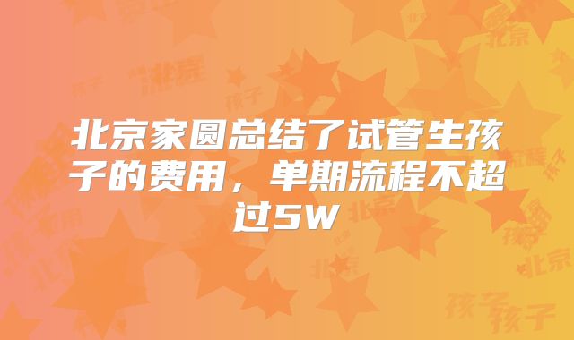 北京家圆总结了试管生孩子的费用，单期流程不超过5W
