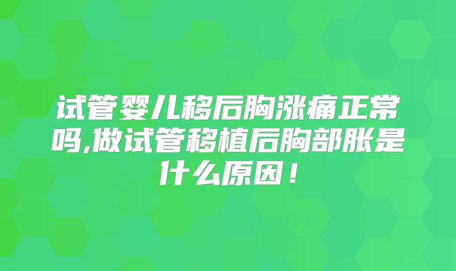 试管婴儿移后胸涨痛正常吗,做试管移植后胸部胀是什么原因！