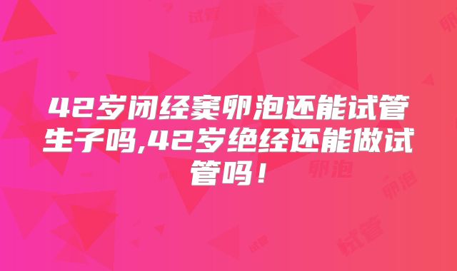 42岁闭经窦卵泡还能试管生子吗,42岁绝经还能做试管吗！