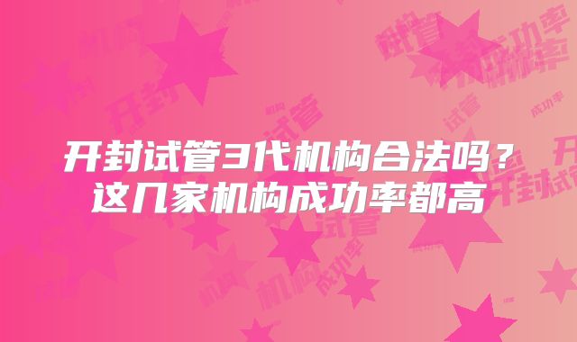 开封试管3代机构合法吗？这几家机构成功率都高