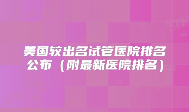 美国较出名试管医院排名公布（附最新医院排名）